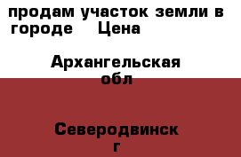 продам участок земли в городе  › Цена ­ 4 000 000 - Архангельская обл., Северодвинск г. Недвижимость » Земельные участки продажа   